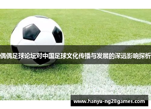 偶偶足球论坛对中国足球文化传播与发展的深远影响探析 偶偶足球论坛对中国足球文化传播与发展的深远影响探析