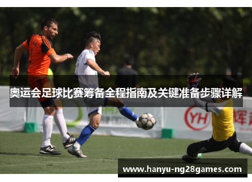 奥运会足球比赛筹备全程指南及关键准备步骤详解 奥运会足球比赛筹备全程指南及关键准备步骤详解