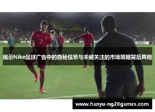 揭示Nike足球广告中的隐秘信息与未被关注的市场策略背后真相