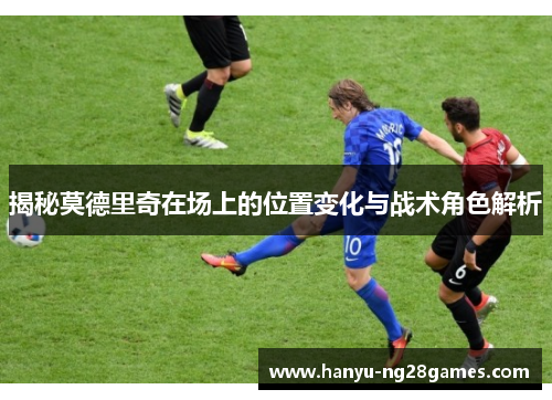揭秘莫德里奇在场上的位置变化与战术角色解析