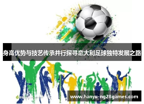 身高优势与技艺传承并行探寻意大利足球独特发展之路 身高优势与技艺传承并行探寻意大利足球独特发展之路