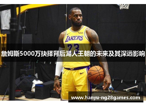 詹姆斯5000万抉择背后湖人王朝的未来及其深远影响