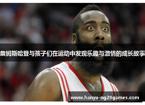 詹姆斯哈登与孩子们在运动中发现乐趣与激情的成长故事 詹姆斯哈登与孩子们在运动中发现乐趣与激情的成长故事