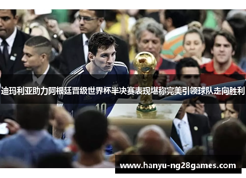 迪玛利亚助力阿根廷晋级世界杯半决赛表现堪称完美引领球队走向胜利