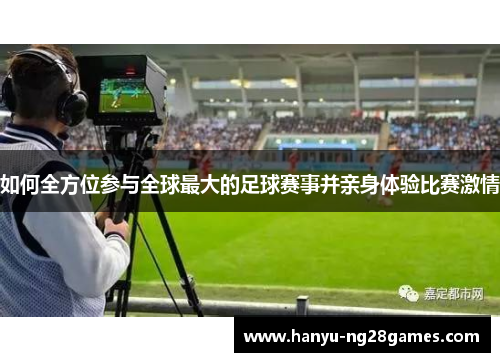 如何全方位参与全球最大的足球赛事并亲身体验比赛激情 如何全方位参与全球最大的足球赛事并亲身体验比赛激情