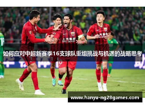 如何应对中超新赛季16支球队重组挑战与机遇的战略思考 如何应对中超新赛季16支球队重组挑战与机遇的战略思考