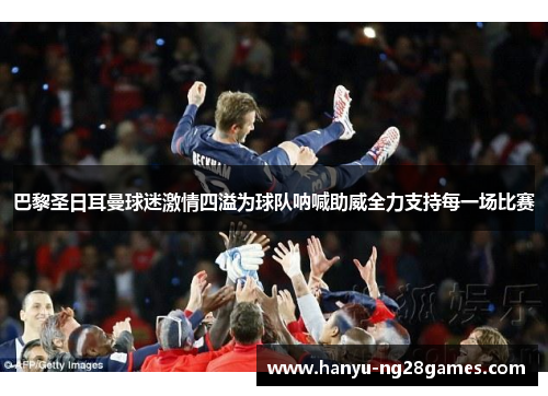 巴黎圣日耳曼球迷激情四溢为球队呐喊助威全力支持每一场比赛 巴黎圣日耳曼球迷激情四溢为球队呐喊助威全力支持每一场比赛