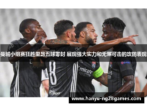 曼城小组赛狂胜里昂五球零封 展现强大实力和无懈可击的攻防表现