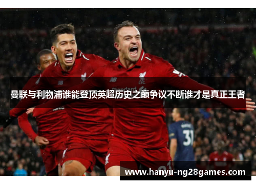 曼联与利物浦谁能登顶英超历史之巅争议不断谁才是真正王者