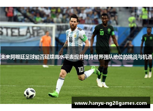 未来阿根廷足球能否延续高水平表现并维持世界强队地位的挑战与机遇 未来阿根廷足球能否延续高水平表现并维持世界强队地位的挑战与机遇