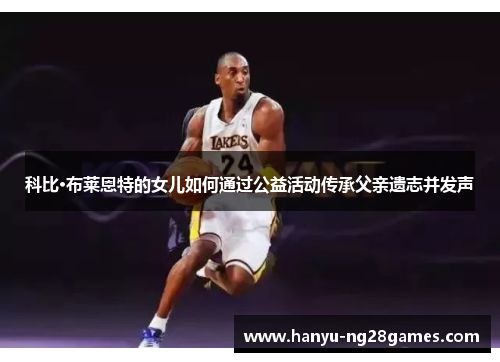 科比·布莱恩特的女儿如何通过公益活动传承父亲遗志并发声