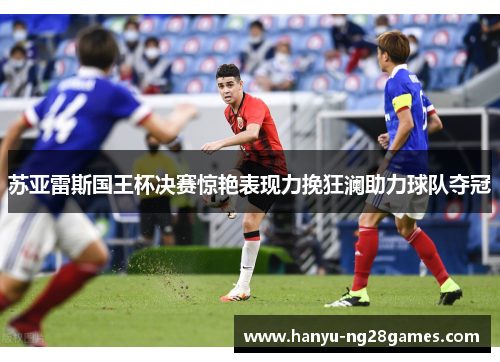 苏亚雷斯国王杯决赛惊艳表现力挽狂澜助力球队夺冠