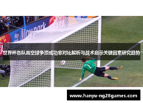 世界杯各队高空球争顶成功率对比解析与战术启示关键因素研究趋势