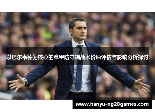 以巴尔韦德为核心的意甲防守端战术价值评估与影响分析探讨 以巴尔韦德为核心的意甲防守端战术价值评估与影响分析探讨