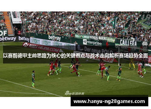 以赛前德甲主帅思路为核心的关键看点与战术走向解析赛场趋势全面 以赛前德甲主帅思路为核心的关键看点与战术走向解析赛场趋势全面