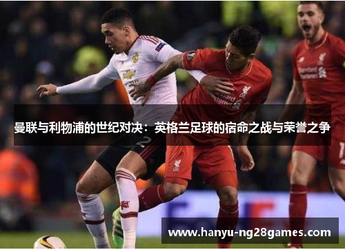 曼联与利物浦的世纪对决:英格兰足球的宿命之战与荣誉之争 曼联与利物浦的世纪对决:英格兰足球的宿命之战与荣誉之争
