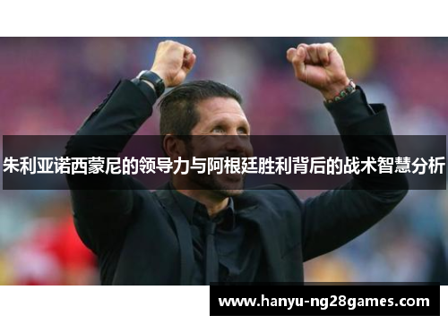朱利亚诺西蒙尼的领导力与阿根廷胜利背后的战术智慧分析