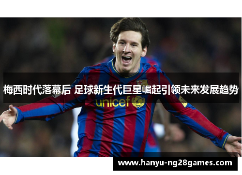 梅西时代落幕后 足球新生代巨星崛起引领未来发展趋势