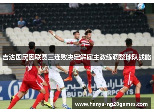 吉达国民因联赛三连败决定解雇主教练调整球队战略