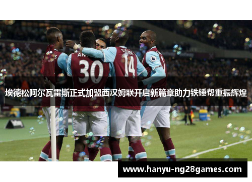 埃德松阿尔瓦雷斯正式加盟西汉姆联开启新篇章助力铁锤帮重振辉煌