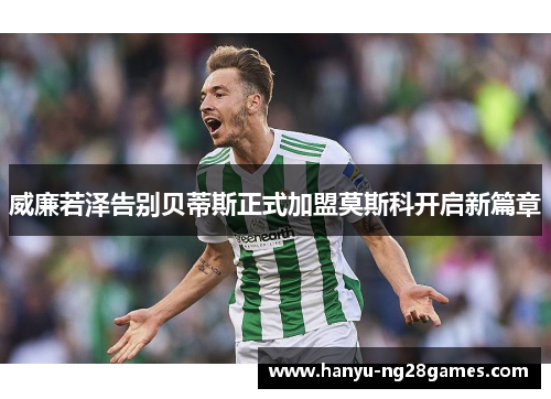威廉若泽告别贝蒂斯正式加盟莫斯科开启新篇章