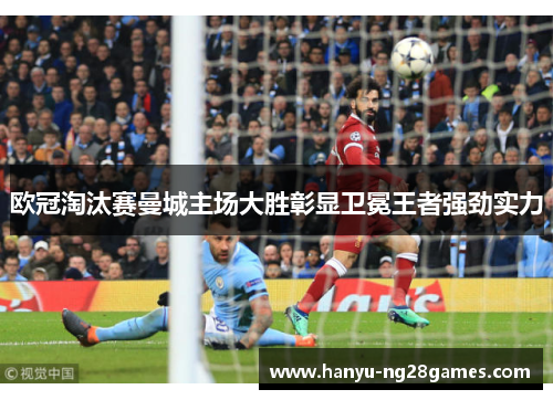 欧冠淘汰赛曼城主场大胜彰显卫冕王者强劲实力