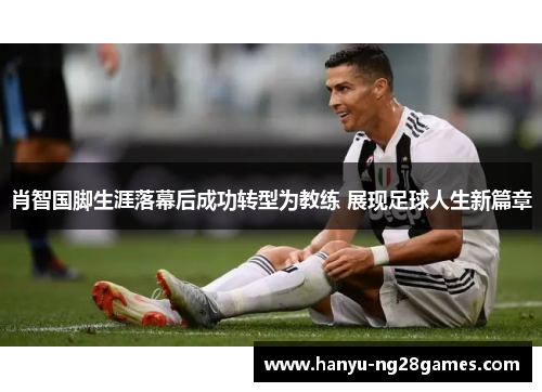 肖智国脚生涯落幕后成功转型为教练 展现足球人生新篇章