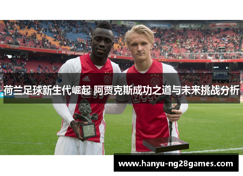 荷兰足球新生代崛起 阿贾克斯成功之道与未来挑战分析