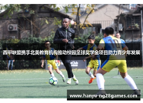 西甲联盟携手北美教育机构推动校园足球奖学金项目助力青少年发展