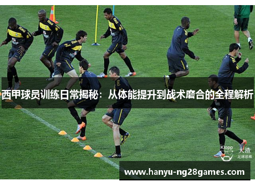 西甲球员训练日常揭秘：从体能提升到战术磨合的全程解析