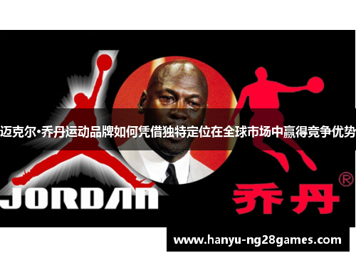 迈克尔·乔丹运动品牌如何凭借独特定位在全球市场中赢得竞争优势 迈克尔·乔丹运动品牌如何凭借独特定位在全球市场中赢得竞争优势