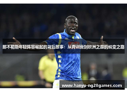 那不勒斯年轻阵容崛起的背后故事:从青训营到欧洲之巅的蜕变之路 那不勒斯年轻阵容崛起的背后故事:从青训营到欧洲之巅的蜕变之路