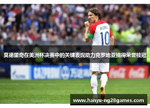 莫德里奇在美洲杯决赛中的关键表现助力克罗地亚摘得荣誉桂冠 莫德里奇在美洲杯决赛中的关键表现助力克罗地亚摘得荣誉桂冠