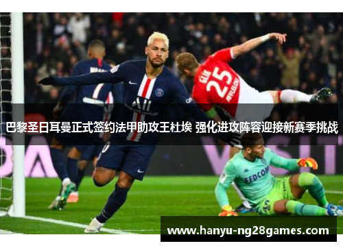巴黎圣日耳曼正式签约法甲助攻王杜埃 强化进攻阵容迎接新赛季挑战 巴黎圣日耳曼正式签约法甲助攻王杜埃 强化进攻阵容迎接新赛季挑战