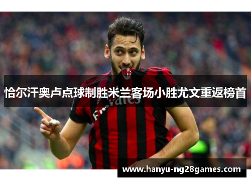 恰尔汗奥卢点球制胜米兰客场小胜尤文重返榜首 恰尔汗奥卢点球制胜米兰客场小胜尤文重返榜首